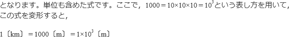 となります。単位を含めた式です。ここで，1000=10×10×10=10^3という表し方を用いて，この式を変形すると，1〔km〕=1000〔m〕=1×10^3〔m〕