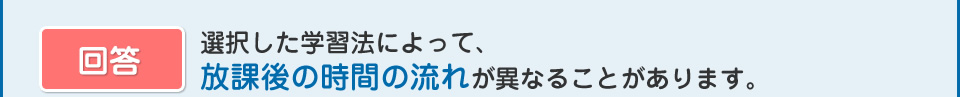 選択した学習法によって、放課後の時間の流れが異なることがあります。