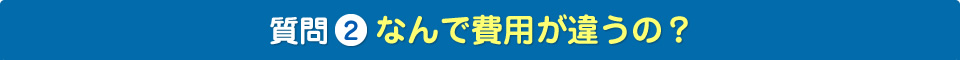 質問2　なんで費用が違うの？