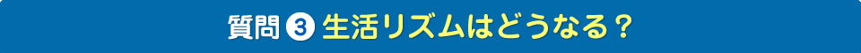 質問3　生活リズムはどうなる？