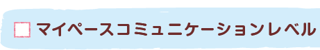 マイペースコミュニケーションレベル