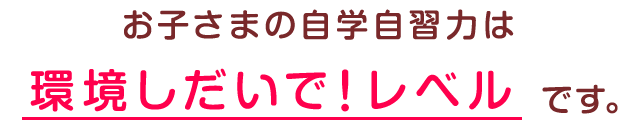 お子さまの学習能力は環境しだいで！レベルです。