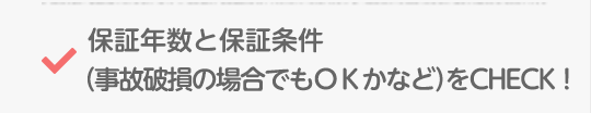 保証年数と保証条件（事故破損の場合でもＯＫかなど）をCHECK！