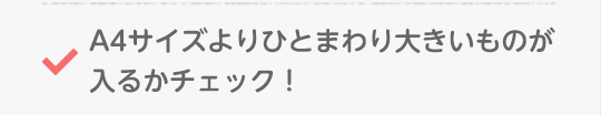 A4サイズよりひとまわり大きいものが入るかチェック！