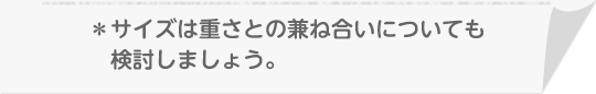 ＊サイズは重さとの兼ね合いについても検討しましょう。