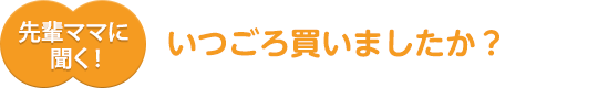 先輩ママに聞く！いつごろ買いましたか？