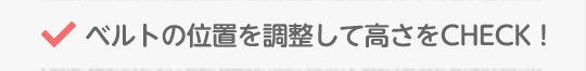 ベルトの位置を調整して高さをCHECK！