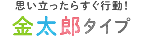 思い立ったらすぐ行動！金太郎タイプ