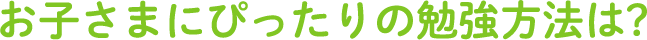  お子さまにぴったりの勉強方法は?