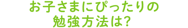  お子さまにぴったりの勉強方法は?