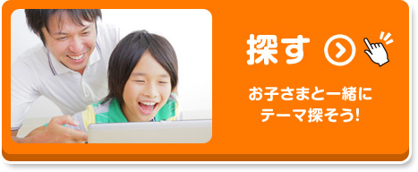 探す お子さまと一緒にテーマ探そう！