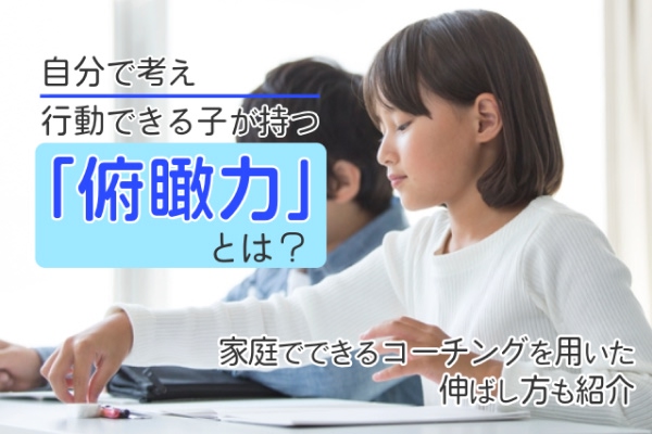 自分で考え行動できる子が持つ「俯瞰力」とは？　家庭でできるコーチングを用いた伸ばし方も紹介