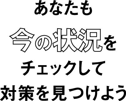 あなたも今の状況をチェックして対策を見つけよう