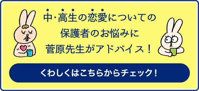 中・高生の恋愛についての保護者のお悩みに菅原先生がアドバイス！ くわしくはこちらからチェック！