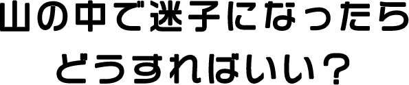 山の中で迷子になったらどうすればいい？