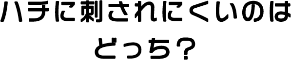 ハチに刺されにくいのはどっち？