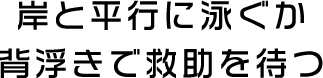 岸と平行に泳ぐか背浮きで救助を待つ