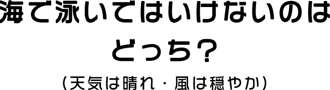 海で泳いではいけないのはどっち？（天気は晴れ・風は穏やか）