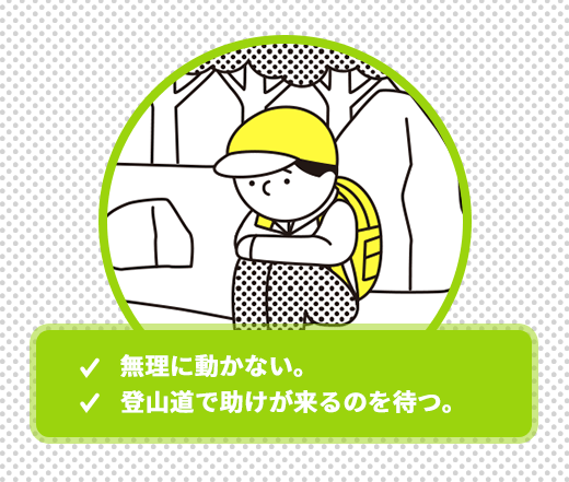 ・無理に動かない。 ・登山道で助けが来るのを待つ。