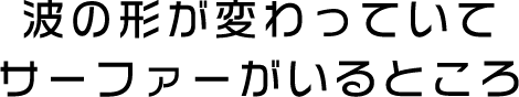 波の形が変わっていてサーファーがいるところ