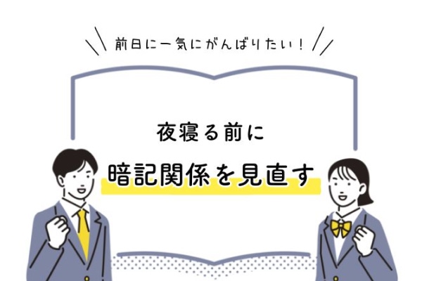 前日に一気に頑張りたい　夜寝る前に暗記関係を見直す