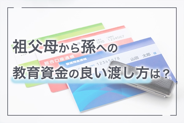 祖父母から孫への教育資金の良い渡し方は？