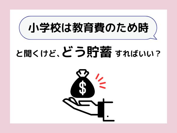 小学校は教育費のため時と聞くけど、どう貯蓄すればいい？