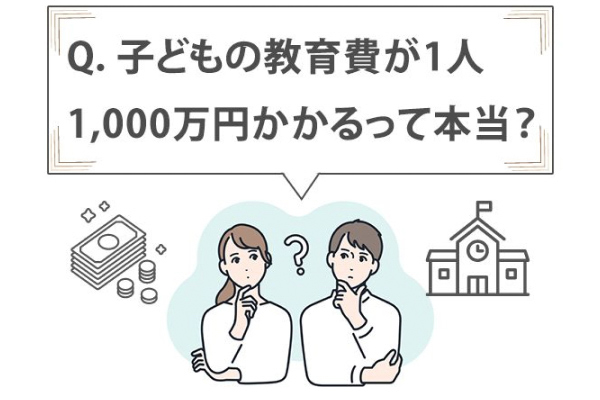 Q. 子どもの教育費が1人1,000万円かかるって本当？