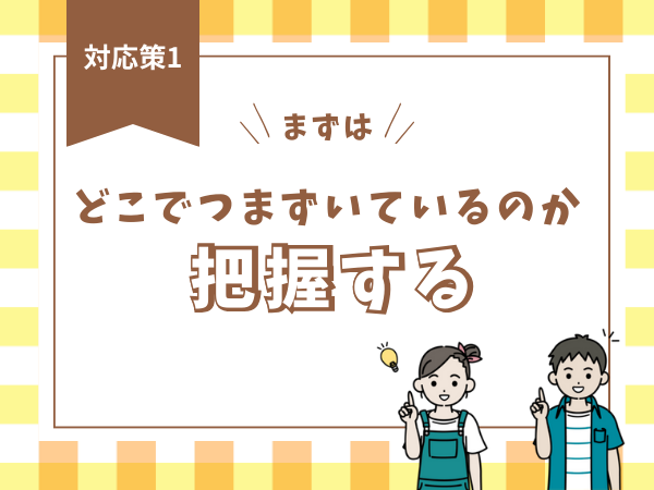 【対応策1】まずは、どこでつまずいているのか把握する
