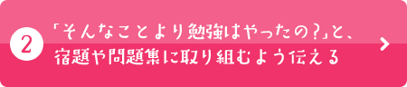「そんなことより勉強はやったの？」と、宿題や問題集に取り組むよう伝える