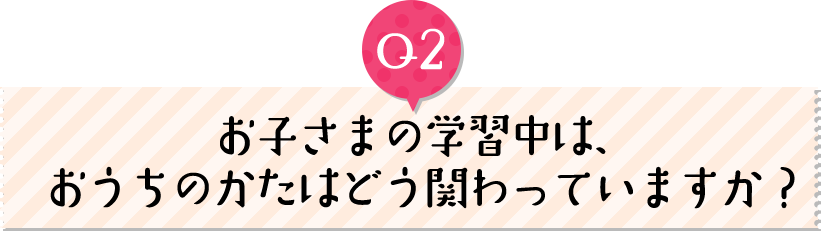 お子さまの学習中は、おうちのかたはどう関わっていますか？