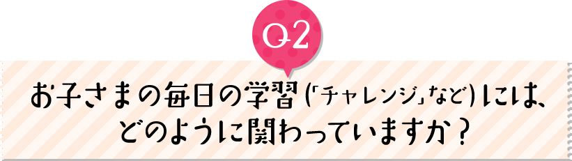 お子さまの毎日の学習（「チャレンジ」など）には、どのように関わっていますか？