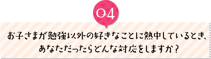 お子さまが勉強以外の好きなことに熱中しているとき、あなただったらどんな対応をしますか？
