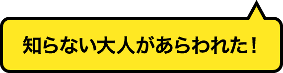 知らない大人があらわれた！