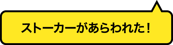 ストーカーがあらわれた！