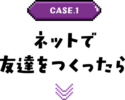 CASE.1 ネットで友達をつくったら