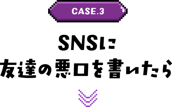 CASE.3 SNSに友達の悪口を書いたら