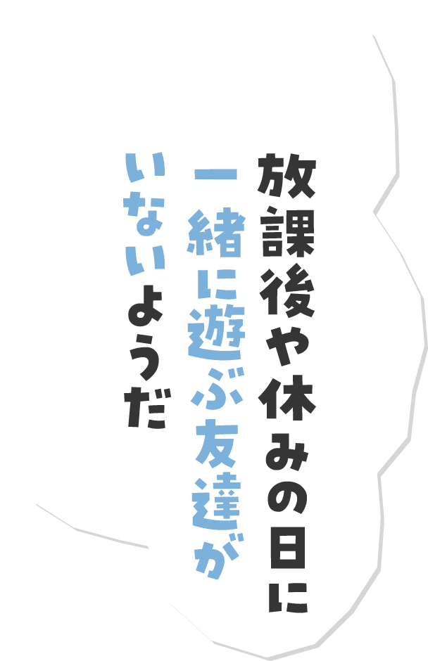 放課後や休みの日に一緒に遊ぶ友達がいないようだ
