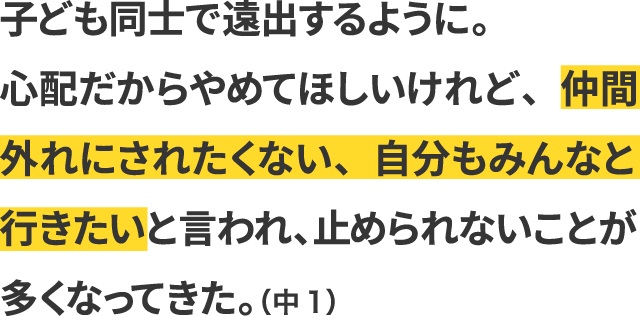 子ども同士で遠出するように。心配だからやめてほしいけれど、仲間外れにされたくない、自分もみんなと行きたいと言われ、止められないことが多くなってきた。（中1）