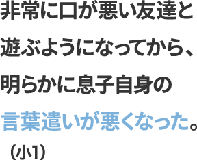 非常に口が悪い友達と遊ぶようになってから、明らかに息子自身の言葉遣いが悪くなった。（小1）