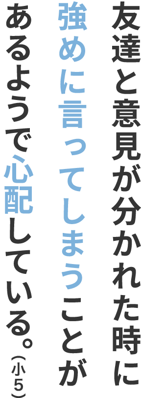 友達と意見が分かれた時に強めに言ってしまうことがあるようで心配している。（小５）