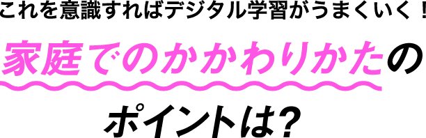 これを意識すればデジタル学習がうまくいく! 家庭でのかかわりかたのポイントは?