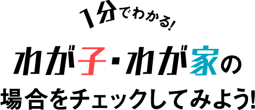 1分でわかる！ わが子・わが家の場合をチェックしてみよう！