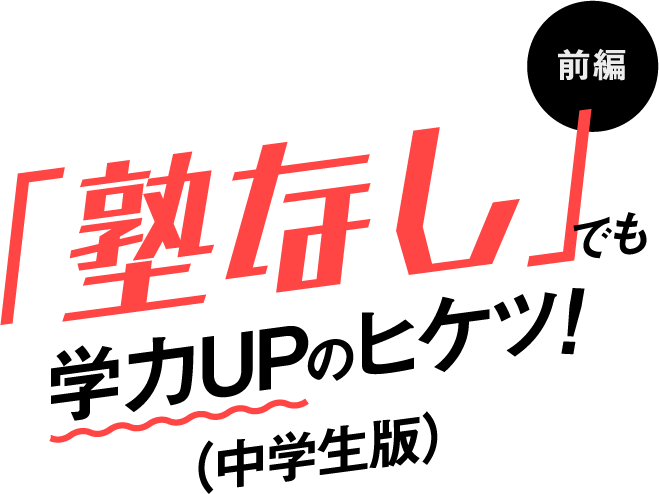 「塾なし」でも学力UPのヒケツ！（中学生版）前編