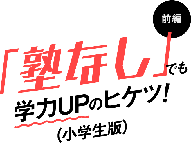 「塾なし」でも学力UPのヒケツ！（小学生版）前編