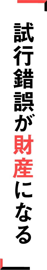 試行錯誤が財産になる