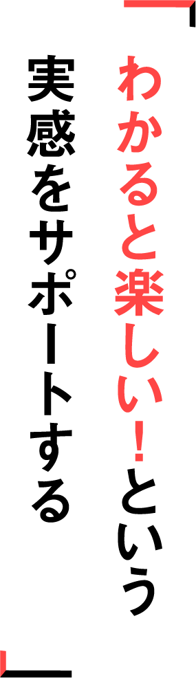 わかると楽しい！という実感をサポートする