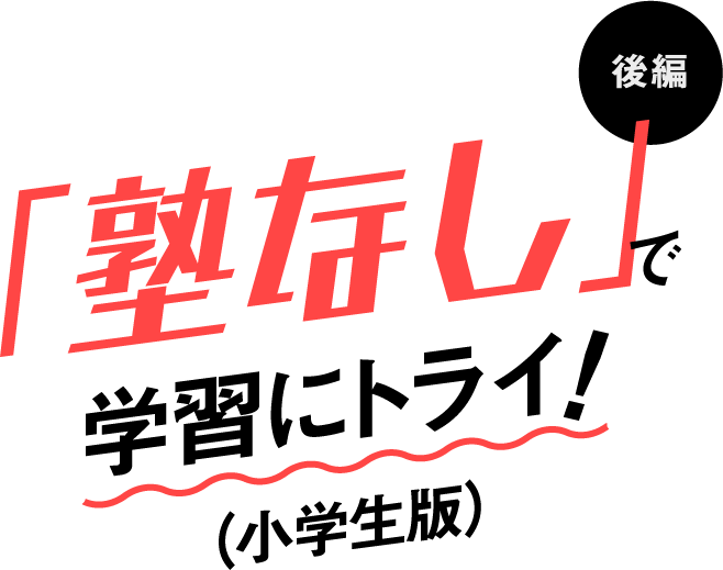 「塾なし」で学習にトライ！（小学生版）後編