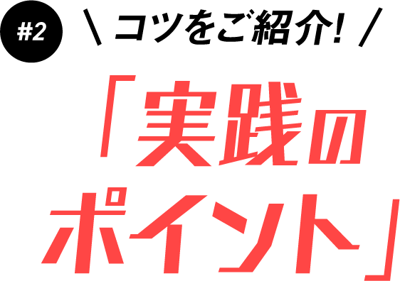 #2 コツをご紹介！ 「実践のポイント」