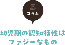 コラム 幼児期の認知特性はファジーなもの